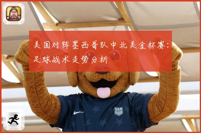 美国对阵墨西哥队中北美金杯赛：足球战术走势分析