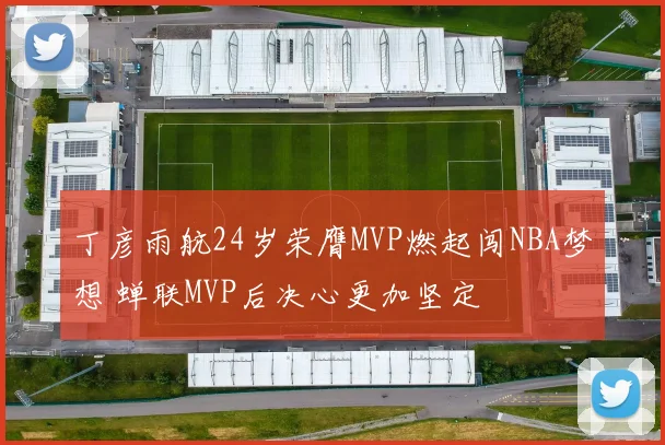 丁彦雨航24岁荣膺MVP燃起闯NBA梦想 蝉联MVP后决心更加坚定