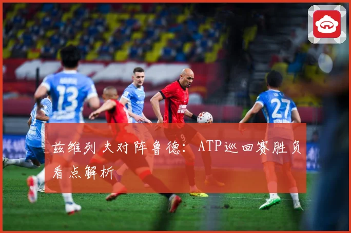 兹维列夫对阵鲁德：ATP巡回赛胜负看点解析