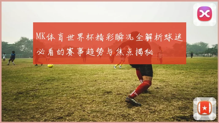 MK体育世界杯精彩瞬况全解析球迷必看的赛事趋势与焦点揭秘