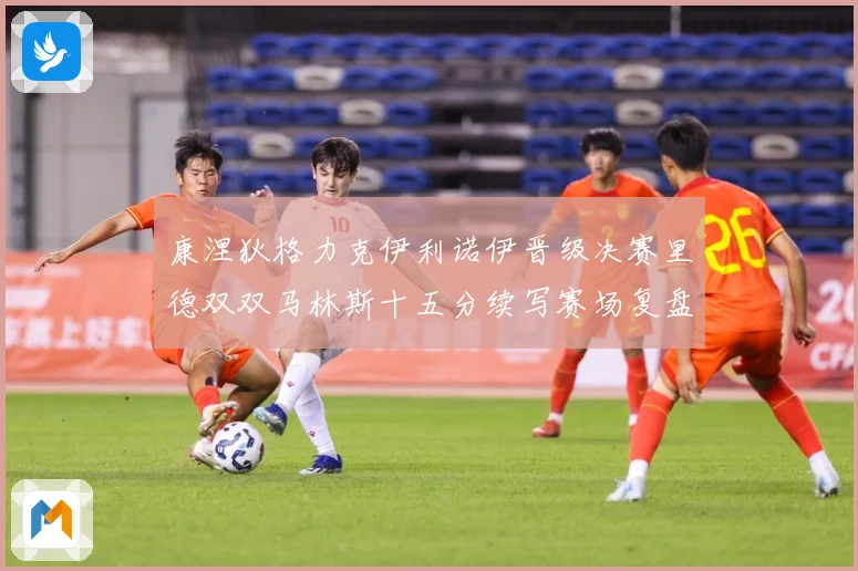 康涅狄格力克伊利诺伊晋级决赛里德双双马林斯十五分续写赛场复盘