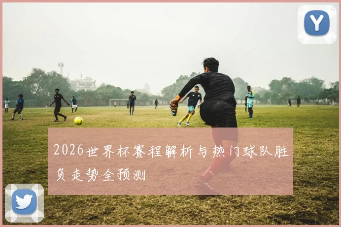 2026世界杯赛程解析与热门球队胜负走势全预测