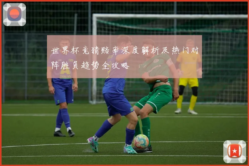 世界杯竞猜赔率深度解析及热门对阵胜负趋势全攻略