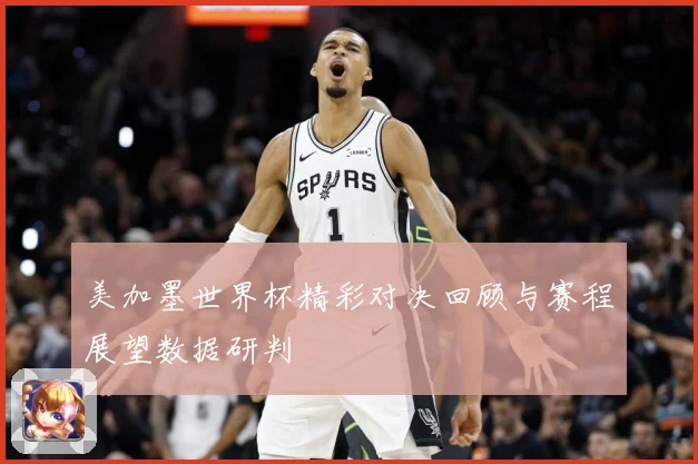 美加墨世界杯精彩对决回顾与赛程展望数据研判