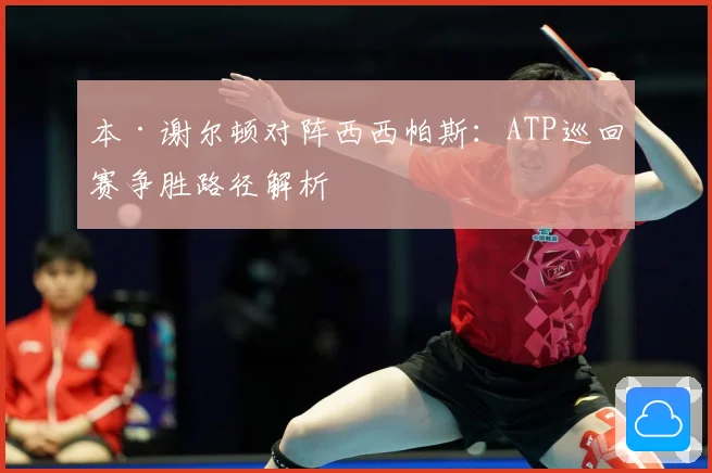 本·谢尔顿对阵西西帕斯：ATP巡回赛争胜路径解析