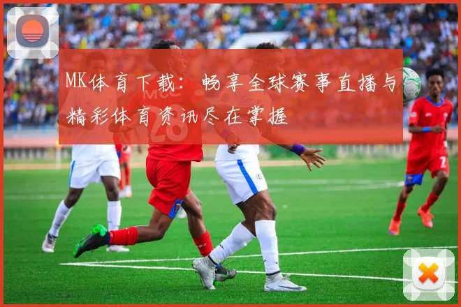 MK体育下载：畅享全球赛事直播与精彩体育资讯尽在掌握