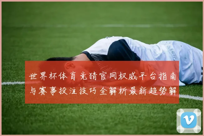世界杯体育竞猜官网权威平台指南与赛事投注技巧全解析最新趋势解