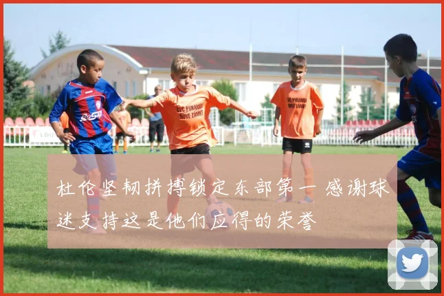 杜伦坚韧拼搏锁定东部第一 感谢球迷支持这是他们应得的荣誉
