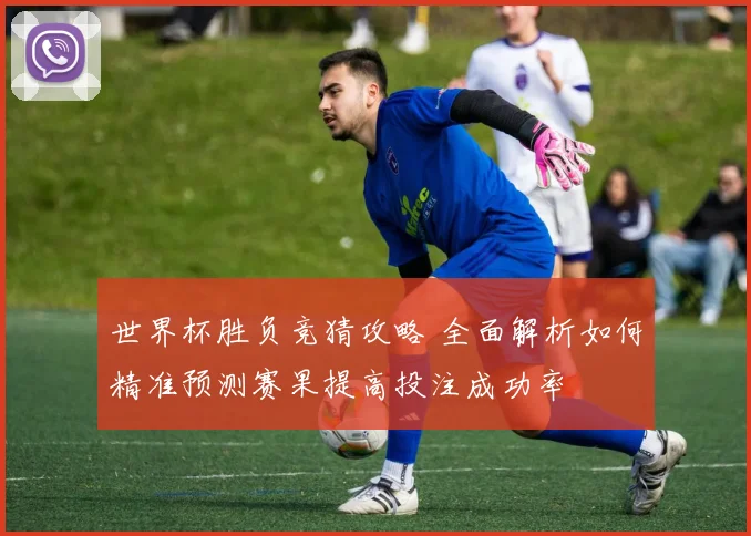 世界杯胜负竞猜攻略 全面解析如何精准预测赛果提高投注成功率