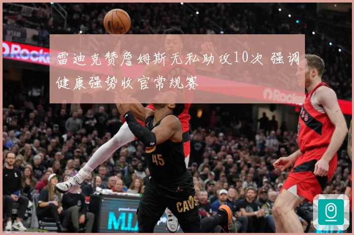 雷迪克赞詹姆斯无私助攻10次 强调健康强势收官常规赛