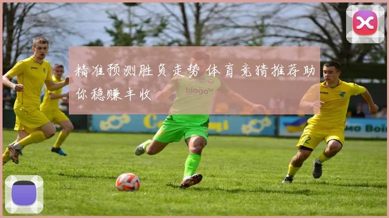 精准预测胜负走势 体育竞猜推荐助你稳赚丰收