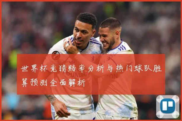 世界杯竞猜赔率分析与热门球队胜算预测全面解析