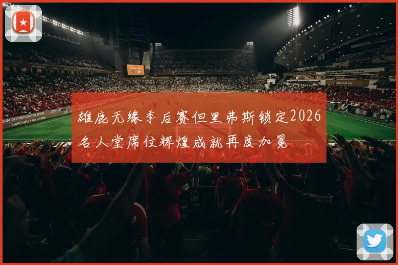 雄鹿无缘季后赛但里弗斯锁定2026名人堂席位辉煌成就再度加冕