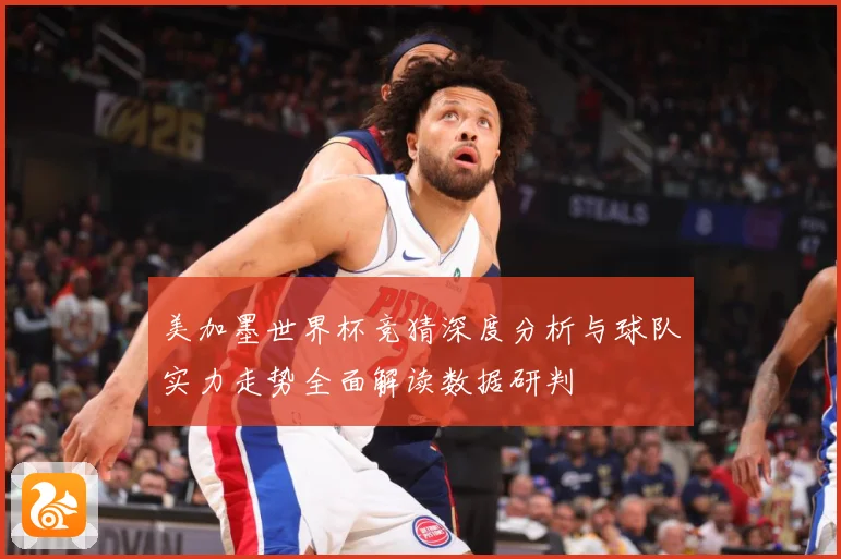 美加墨世界杯竞猜深度分析与球队实力走势全面解读数据研判