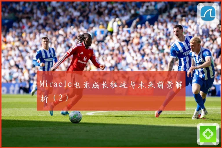 Miracle电竞成长轨迹与未来前景解析（2）