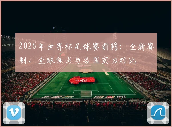 2026年世界杯足球赛前瞻：全新赛制、全球焦点与各国实力对比