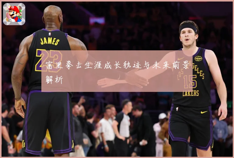 富里拳击生涯成长轨迹与未来前景解析