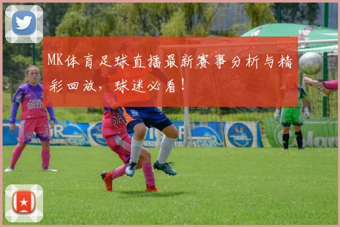 MK体育足球直播最新赛事分析与精彩回放，球迷必看！