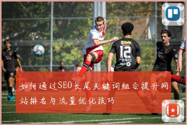 如何通过SEO长尾关键词组合提升网站排名与流量优化技巧