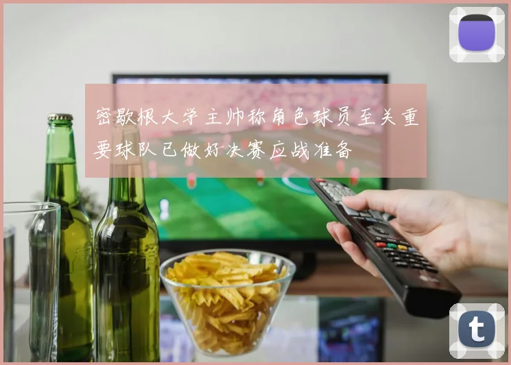 密歇根大学主帅称角色球员至关重要球队已做好决赛应战准备