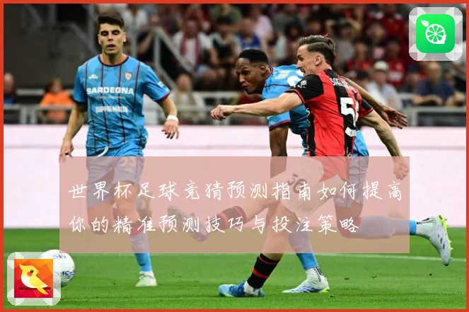 世界杯足球竞猜预测指南如何提高你的精准预测技巧与投注策略