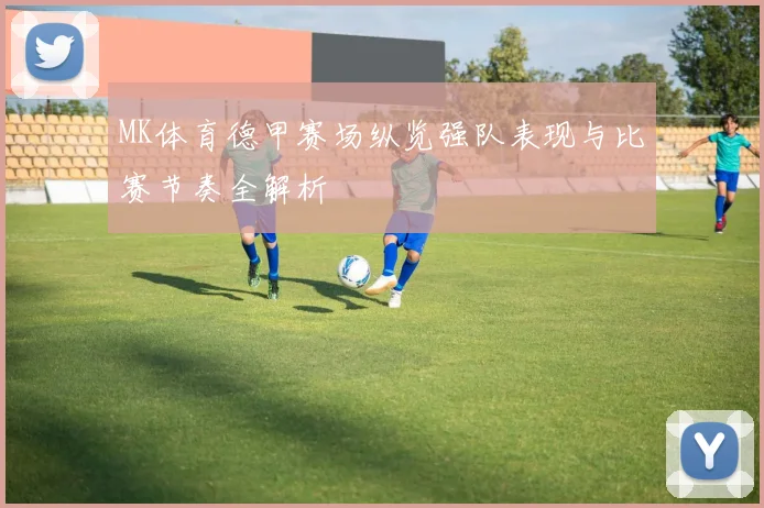MK体育德甲赛场纵览强队表现与比赛节奏全解析