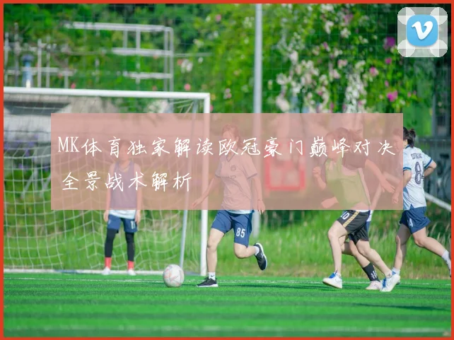 MK体育独家解读欧冠豪门巅峰对决全景战术解析