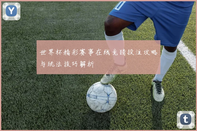 世界杯精彩赛事在线竞猜投注攻略与玩法技巧解析