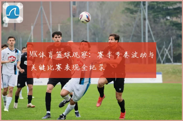 MK体育篮球观察：赛季节奏波动与关键比赛表现全纪录
