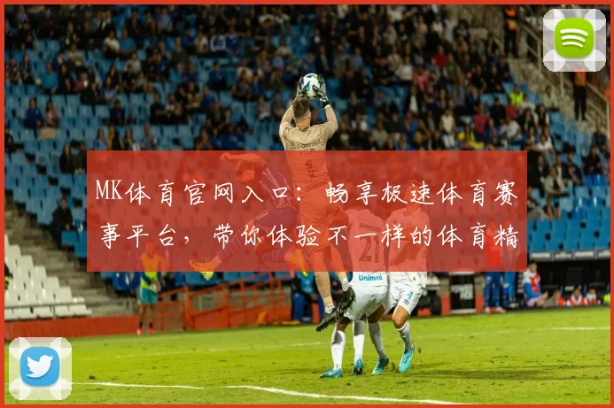 MK体育官网入口：畅享极速体育赛事平台，带你体验不一样的体育精彩