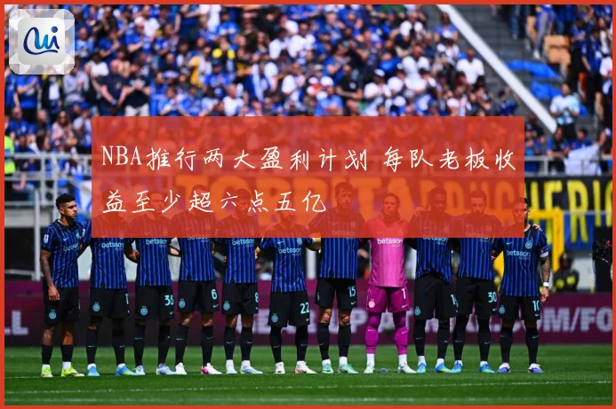 NBA推行两大盈利计划 每队老板收益至少超六点五亿