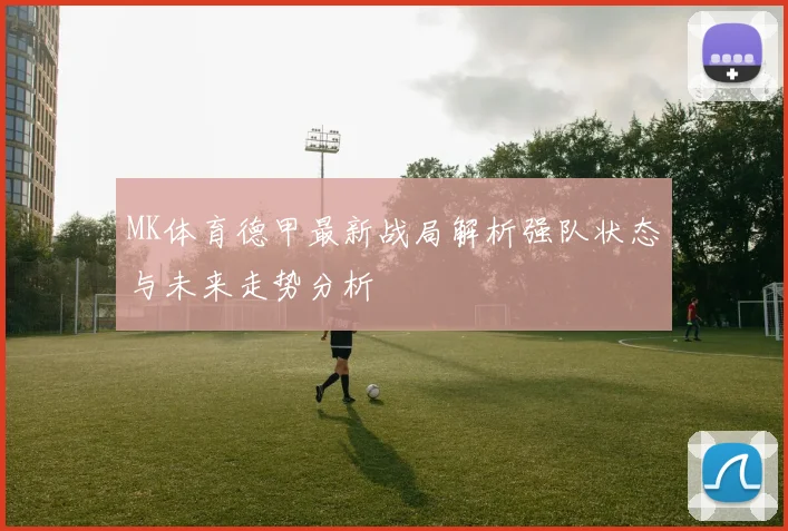 MK体育德甲最新战局解析强队状态与未来走势分析