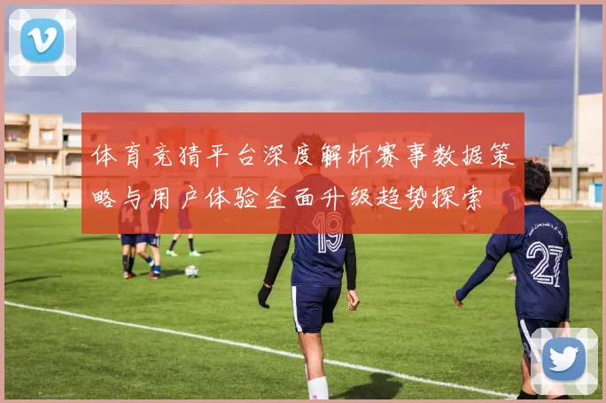 体育竞猜平台深度解析赛事数据策略与用户体验全面升级趋势探索
