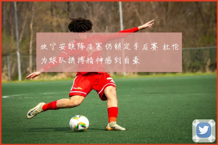坎宁安缺阵活塞仍锁定季后赛 杜伦为球队拼搏精神感到自豪