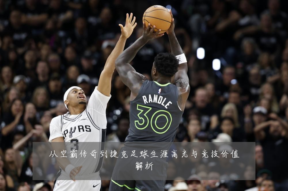 从空霸传奇到捷克足球生涯高光与竞技价值解析