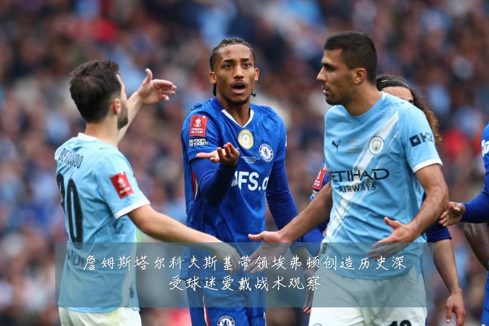 詹姆斯塔尔科夫斯基带领埃弗顿创造历史深受球迷爱戴战术观察