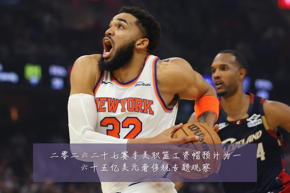 二零二六二十七赛季美职篮工资帽预计为一六十五亿美元奢侈税专题观察