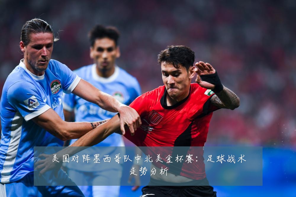 美国对阵墨西哥队中北美金杯赛：足球战术走势分析