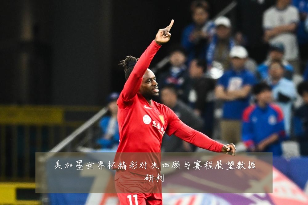 美加墨世界杯精彩对决回顾与赛程展望数据研判