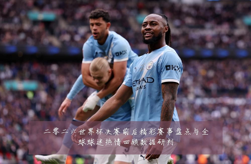 二零二六世界杯决赛前后精彩赛事盘点与全球球迷热情回顾数据研判