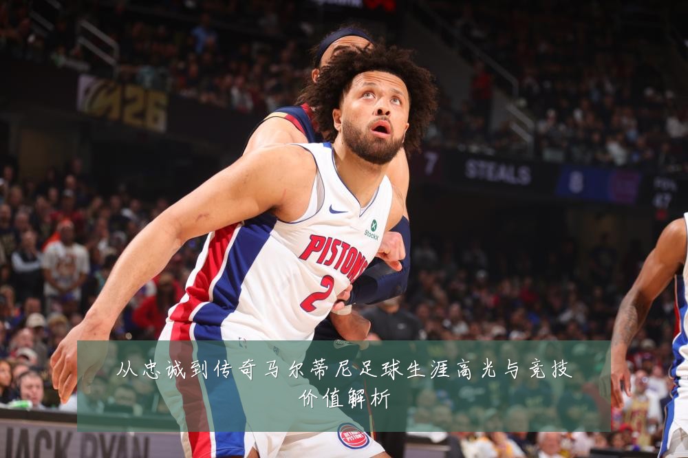 从忠诚到传奇马尔蒂尼足球生涯高光与竞技价值解析